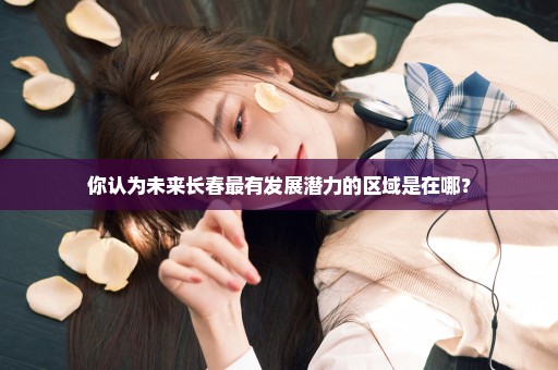 你认为未来长春最有发展潜力的区域是在哪？