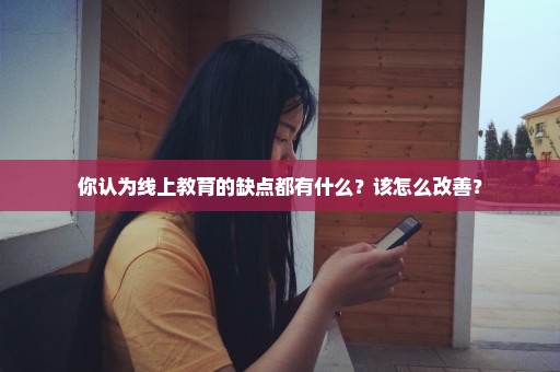 你认为线上教育的缺点都有什么？该怎么改善？