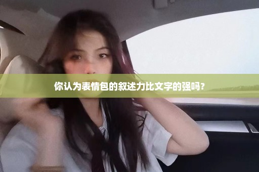你认为表情包的叙述力比文字的强吗？