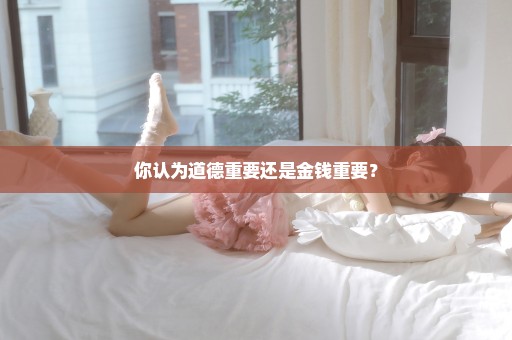 你认为道德重要还是金钱重要？