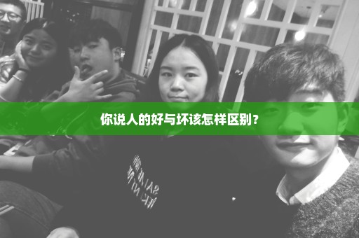 你说人的好与坏该怎样区别？
