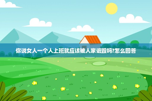 你说女人一个人上班就应该被人家诋毁吗?怎么回答