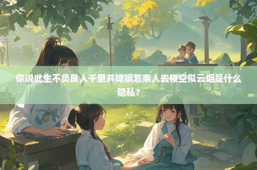 你说此生不负良人千里共婵娟怎奈人去楼空似云烟是什么隐私？