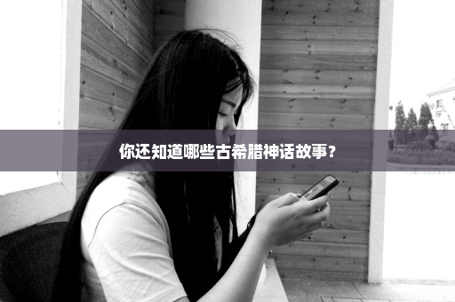 你还知道哪些古希腊神话故事？