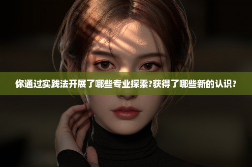 你通过实践法开展了哪些专业探索?获得了哪些新的认识?