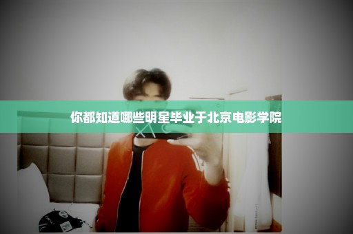 你都知道哪些明星毕业于北京电影学院