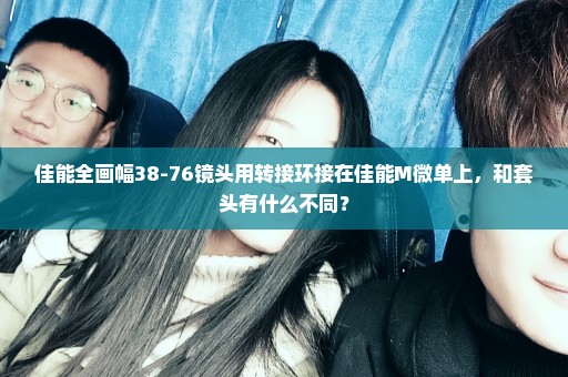 佳能全画幅38-76镜头用转接环接在佳能M微单上，和套头有什么不同？