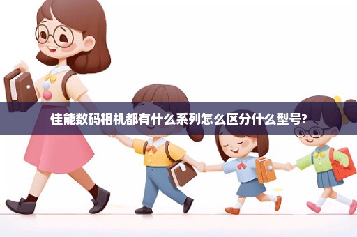 佳能数码相机都有什么系列怎么区分什么型号?