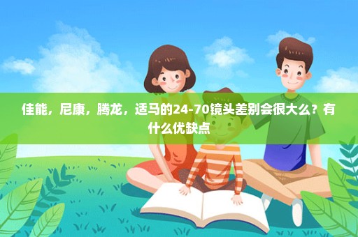 佳能，尼康，腾龙，适马的24-70镜头差别会很大么？有什么优缺点