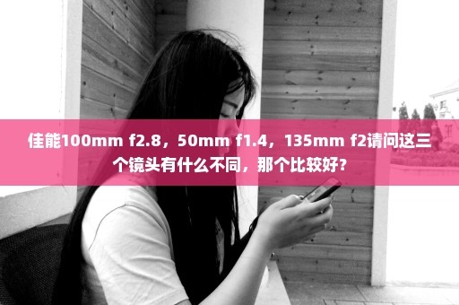 佳能100mm f2.8，50mm f1.4，135mm f2请问这三个镜头有什么不同，那个比较好？