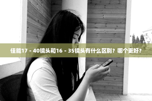 佳能17－40镜头和16－35镜头有什么区别？哪个更好？
