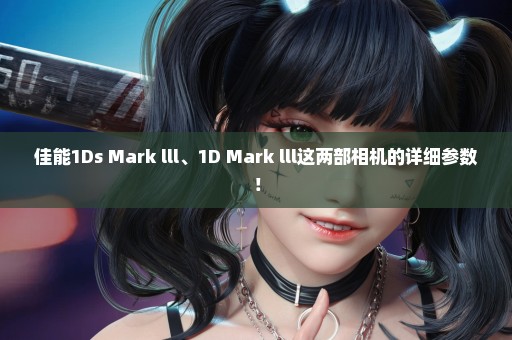 佳能1Ds Mark lll、1D Mark lll这两部相机的详细参数！
