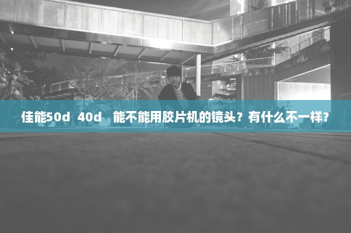 佳能50d  40d   能不能用胶片机的镜头？有什么不一样？