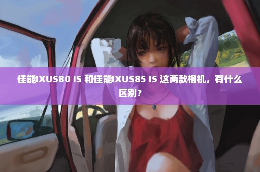 佳能IXUS80 IS 和佳能IXUS85 IS 这两款相机，有什么区别？