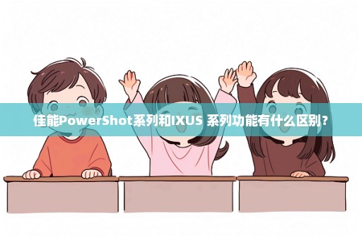 佳能PowerShot系列和IXUS 系列功能有什么区别？