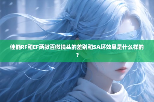 佳能RF和EF两款百微镜头的差别和SA环效果是什么样的？