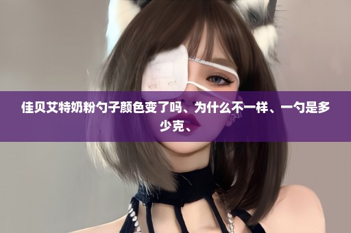 佳贝艾特奶粉勺子颜色变了吗、为什么不一样、一勺是多少克、