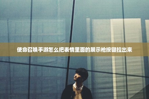 使命召唤手游怎么把表情里面的展示枪按键拉出来