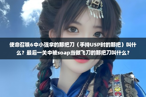 使命召唤6中小强拿的那把刀（手持USP时的那把）叫什么？最后一关中被soap当做飞刀的那把刀叫什么？