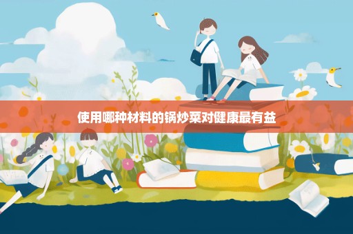 使用哪种材料的锅炒菜对健康最有益