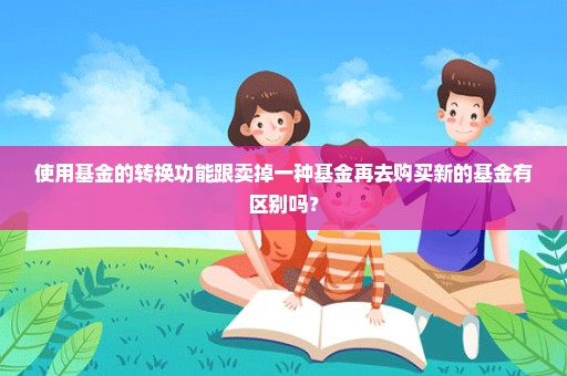 使用基金的转换功能跟卖掉一种基金再去购买新的基金有区别吗？