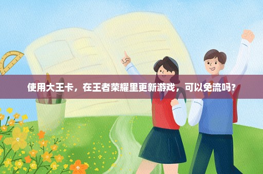 使用大王卡，在王者荣耀里更新游戏，可以免流吗？