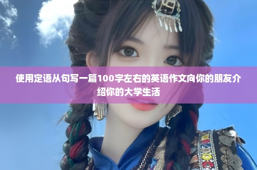 使用定语从句写一篇100字左右的英语作文向你的朋友介绍你的大学生活
