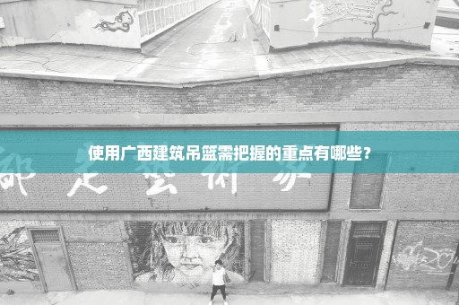 使用广西建筑吊篮需把握的重点有哪些？