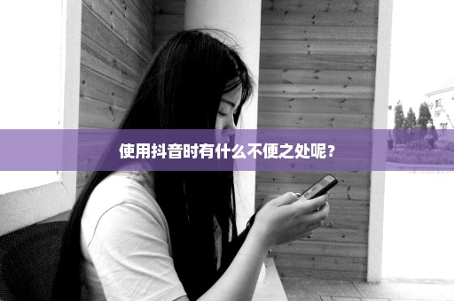 使用抖音时有什么不便之处呢？