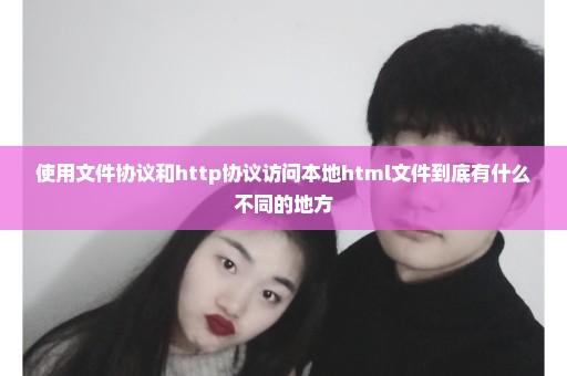 使用文件协议和http协议访问本地html文件到底有什么不同的地方