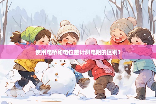 使用电桥和电位差计测电阻的区别？