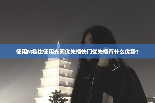 使用M档比使用光圈优先档快门优先档有什么优势？