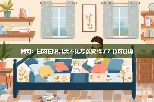 例句：日对曰说几天不见怎么变胖了？()对()说