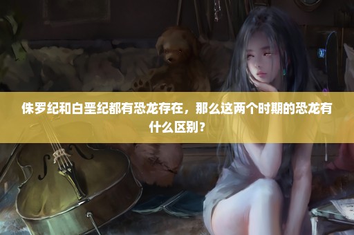 侏罗纪和白垩纪都有恐龙存在，那么这两个时期的恐龙有什么区别？