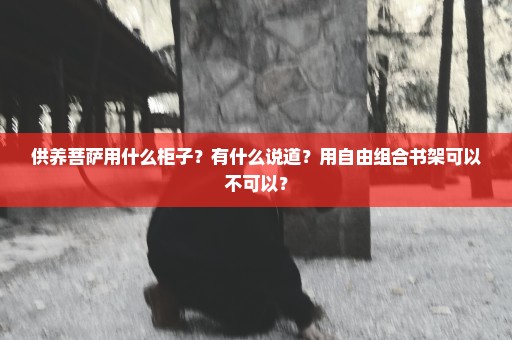 供养菩萨用什么柜子？有什么说道？用自由组合书架可以不可以？