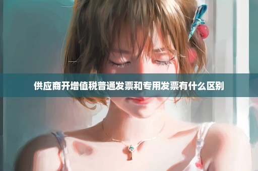 供应商开增值税普通发票和专用发票有什么区别