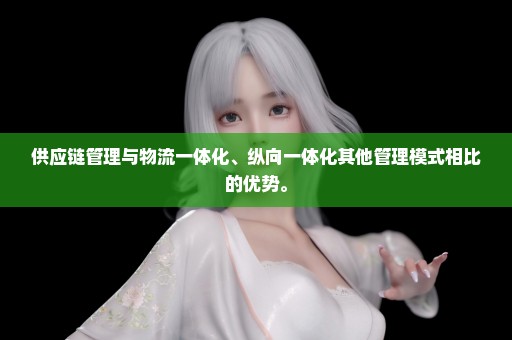 供应链管理与物流一体化、纵向一体化其他管理模式相比的优势。