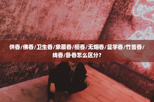供香/佛香/卫生香/象藏香/檀香/无烟香/显字香/竹签香/线香/卧香怎么区分？