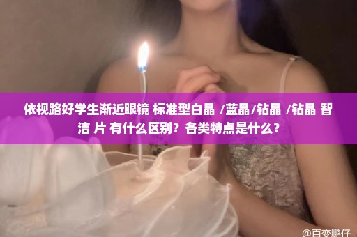 依视路好学生渐近眼镜 标准型白晶 /蓝晶/钻晶 /钻晶 智洁 片 有什么区别？各类特点是什么？