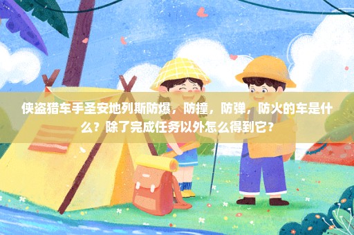 侠盗猎车手圣安地列斯防爆，防撞，防弹，防火的车是什么？除了完成任务以外怎么得到它？