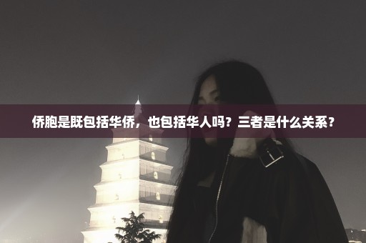 侨胞是既包括华侨，也包括华人吗？三者是什么关系？