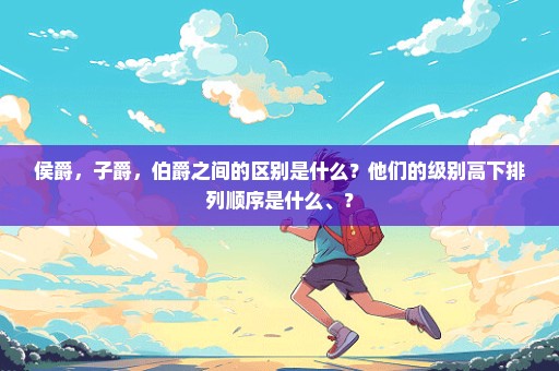 侯爵，子爵，伯爵之间的区别是什么？他们的级别高下排列顺序是什么、？