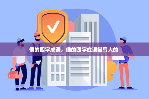 侯的四字成语，侯的四字成语描写人的 