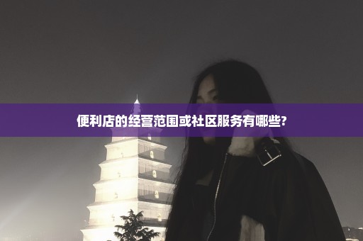 便利店的经营范围或社区服务有哪些?