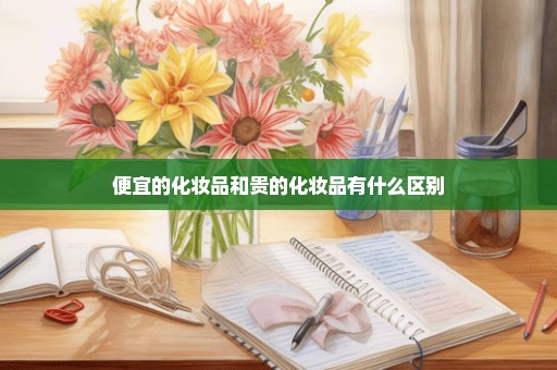 便宜的化妆品和贵的化妆品有什么区别