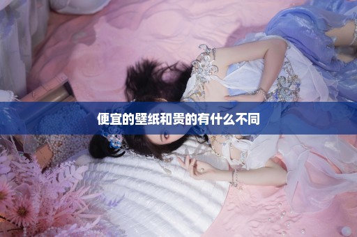便宜的壁纸和贵的有什么不同