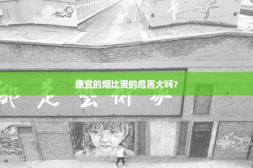 便宜的烟比贵的危害大吗？