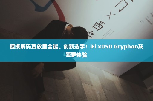 便携解码耳放里全能、创新选手！iFi xDSD Gryphon灰菠萝体验