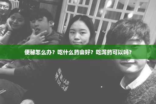 便秘怎么办？吃什么药会好？吃泻药可以吗？