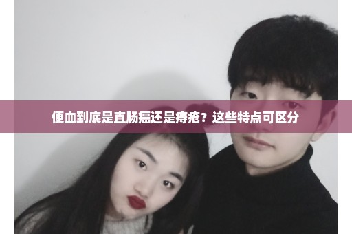 便血到底是直肠癌还是痔疮？这些特点可区分